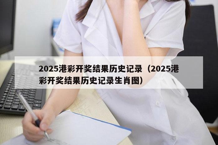 2025港彩开奖结果历史记录（2025港彩开奖结果历史记录生肖图）